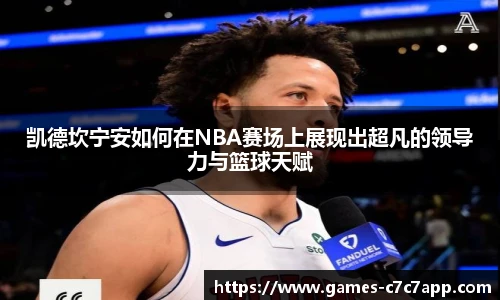 凯德坎宁安如何在NBA赛场上展现出超凡的领导力与篮球天赋