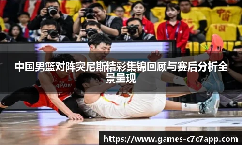 中国男篮对阵突尼斯精彩集锦回顾与赛后分析全景呈现