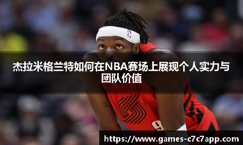 杰拉米格兰特如何在NBA赛场上展现个人实力与团队价值