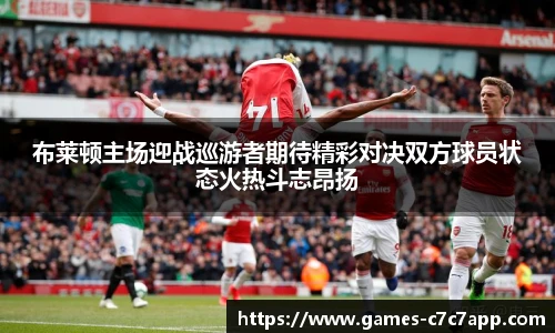 布莱顿主场迎战巡游者期待精彩对决双方球员状态火热斗志昂扬