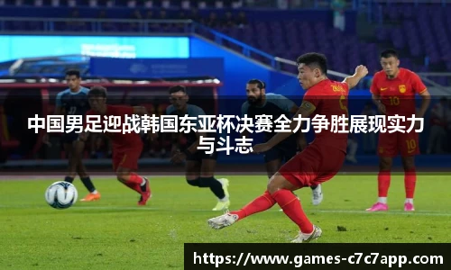 中国男足迎战韩国东亚杯决赛全力争胜展现实力与斗志